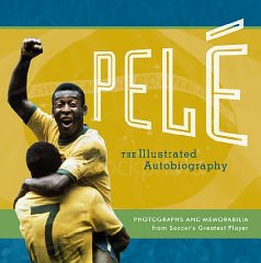 Pele: The Illustratrated Autobiography: Photographs and Memorabilia from Soccer's Greatest Player